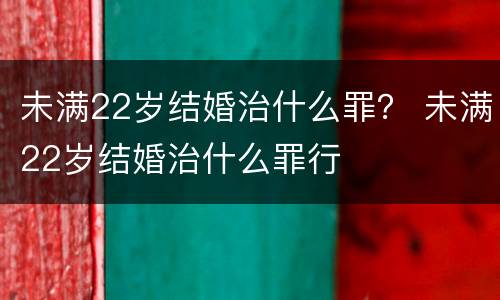 未满22岁结婚治什么罪？ 未满22岁结婚治什么罪行