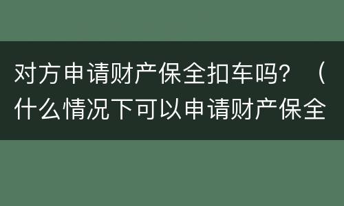对方申请财产保全扣车吗？（什么情况下可以申请财产保全扣留对方车辆）