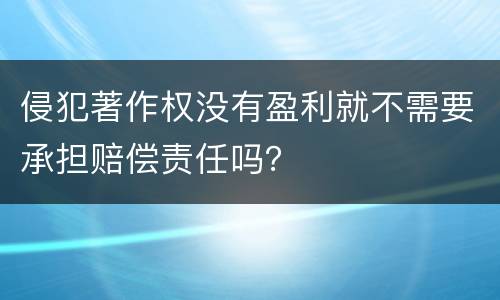 侵犯著作权没有盈利就不需要承担赔偿责任吗？