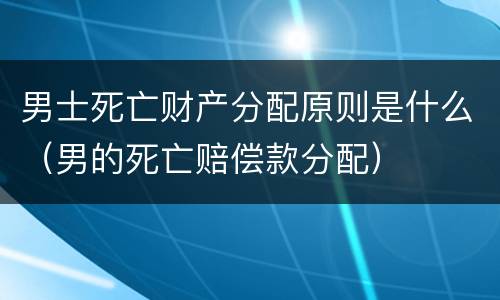 男士死亡财产分配原则是什么（男的死亡赔偿款分配）