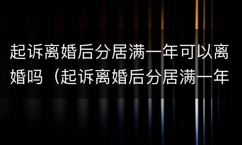 起诉离婚后分居满一年可以离婚吗（起诉离婚后分居满一年可以离婚吗女方）