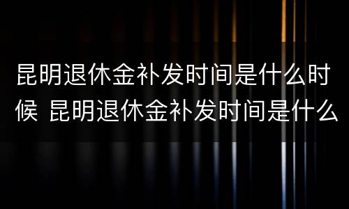 昆明退休金补发时间是什么时候 昆明退休金补发时间是什么时候开始