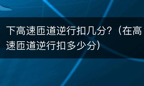 下高速匝道逆行扣几分?（在高速匝道逆行扣多少分）