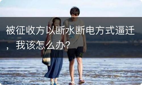 被征收方以断水断电方式逼迁，我该怎么办？