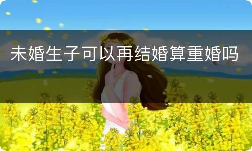 未婚生子可以再结婚算重婚吗
