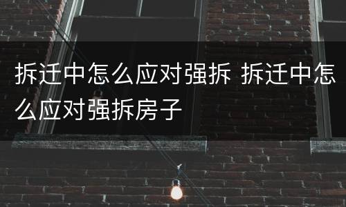 拆迁中怎么应对强拆 拆迁中怎么应对强拆房子