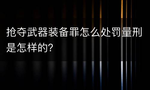 抢夺武器装备罪怎么处罚量刑是怎样的？