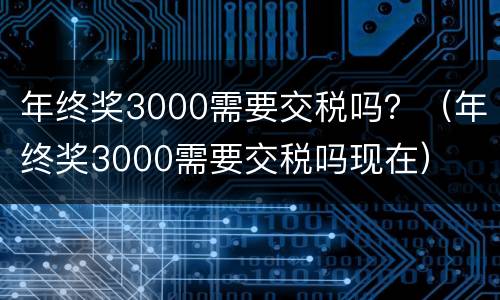 年终奖3000需要交税吗？（年终奖3000需要交税吗现在）