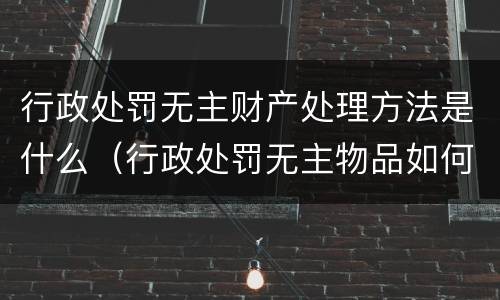 行政处罚无主财产处理方法是什么（行政处罚无主物品如何认定）