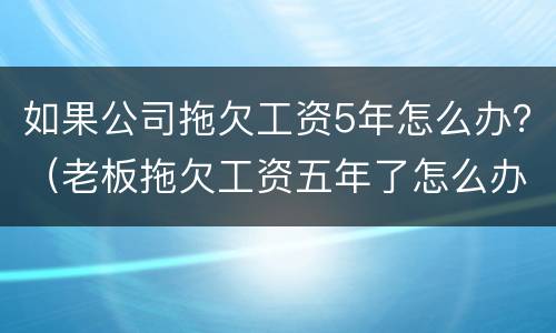 如果公司拖欠工资5年怎么办？（老板拖欠工资五年了怎么办）