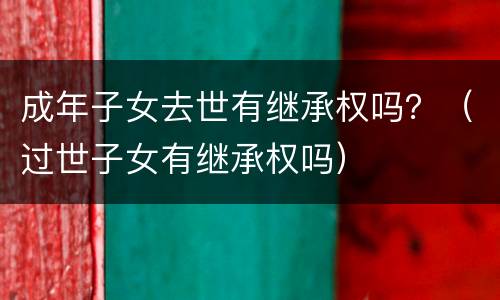 成年子女去世有继承权吗？（过世子女有继承权吗）
