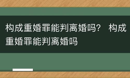 构成重婚罪能判离婚吗？ 构成重婚罪能判离婚吗