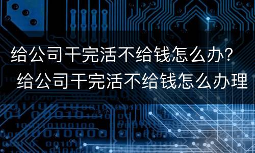 给公司干完活不给钱怎么办？ 给公司干完活不给钱怎么办理