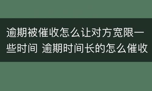 逾期被催收怎么让对方宽限一些时间 逾期时间长的怎么催收
