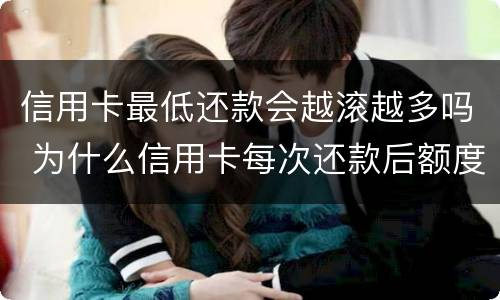信用卡最低还款会越滚越多吗 为什么信用卡每次还款后额度变少