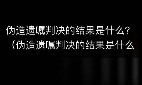 伪造遗嘱判决的结果是什么？（伪造遗嘱判决的结果是什么意思）