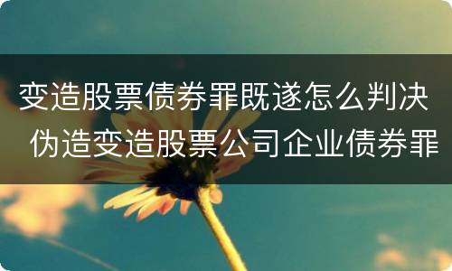 变造股票债券罪既遂怎么判决 伪造变造股票公司企业债券罪