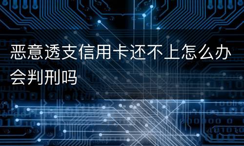 恶意透支信用卡还不上怎么办会判刑吗