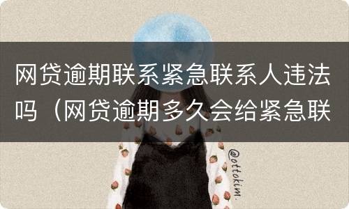 网贷逾期联系紧急联系人违法吗（网贷逾期多久会给紧急联系人打电话）