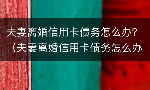 夫妻离婚信用卡债务怎么办？（夫妻离婚信用卡债务怎么办理）