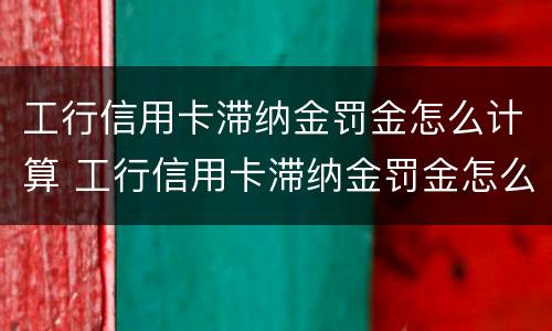 工行信用卡滞纳金罚金怎么计算 工行信用卡滞纳金罚金怎么计算利息
