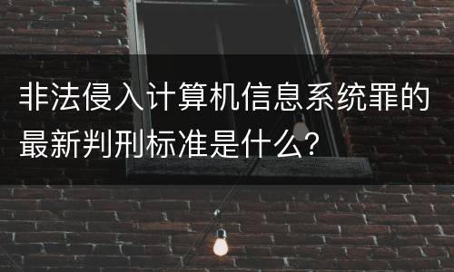 非法侵入计算机信息系统罪的最新判刑标准是什么？