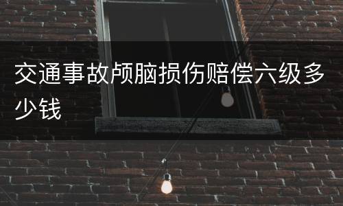 交通事故颅脑损伤赔偿六级多少钱