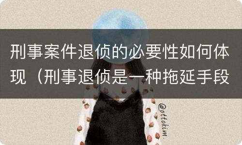 刑事案件退侦的必要性如何体现（刑事退侦是一种拖延手段吗）