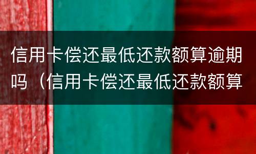 信用卡偿还最低还款额算逾期吗（信用卡偿还最低还款额算逾期吗怎么办）