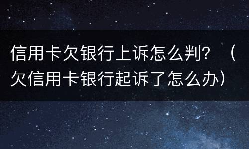 信用卡欠银行上诉怎么判？（欠信用卡银行起诉了怎么办）
