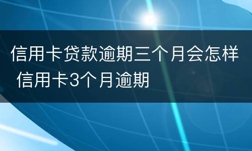 信用卡贷款逾期三个月会怎样 信用卡3个月逾期