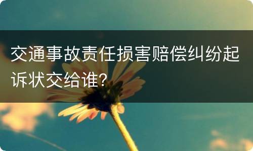 交通事故责任损害赔偿纠纷起诉状交给谁？