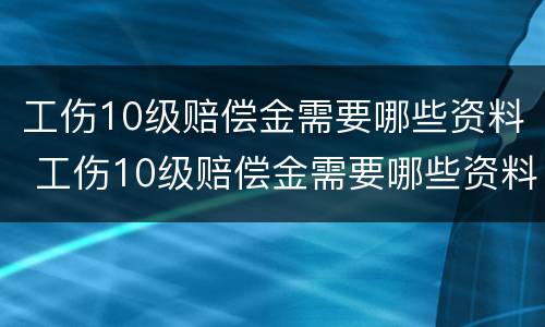 工伤10级赔偿金需要哪些资料 工伤10级赔偿金需要哪些资料呢