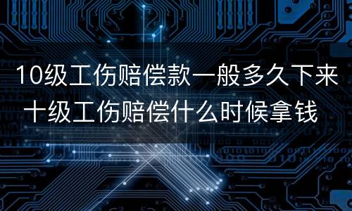 10级工伤赔偿款一般多久下来 十级工伤赔偿什么时候拿钱
