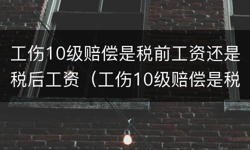 工伤10级赔偿是税前工资还是税后工资（工伤10级赔偿是税前工资还是税后工资呢）