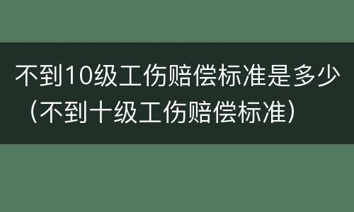 不到10级工伤赔偿标准是多少（不到十级工伤赔偿标准）