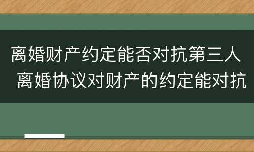 离婚财产约定能否对抗第三人 离婚协议对财产的约定能对抗第三人吗