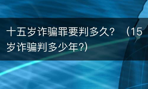 十五岁诈骗罪要判多久？（15岁诈骗判多少年?）