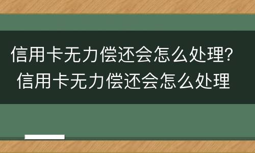 信用卡无力偿还会怎么处理？ 信用卡无力偿还会怎么处理