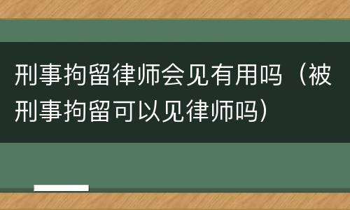刑事拘留律师会见有用吗（被刑事拘留可以见律师吗）