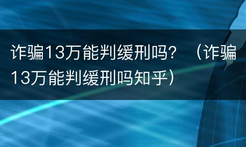 诈骗13万能判缓刑吗？（诈骗13万能判缓刑吗知乎）