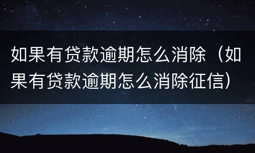 如果有贷款逾期怎么消除（如果有贷款逾期怎么消除征信）