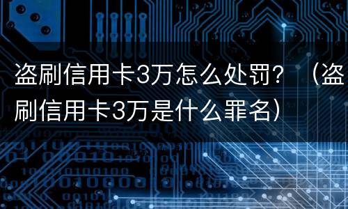 盗刷信用卡3万怎么处罚？（盗刷信用卡3万是什么罪名）