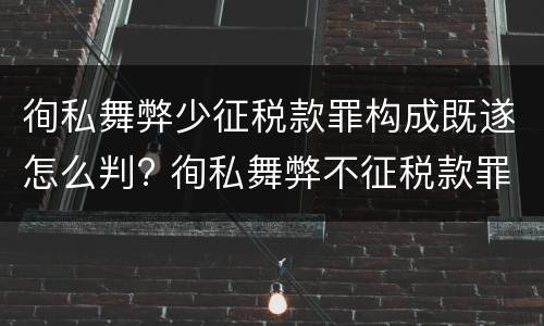 徇私舞弊少征税款罪构成既遂怎么判? 徇私舞弊不征税款罪