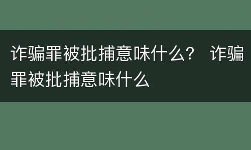 诈骗罪被批捕意味什么？ 诈骗罪被批捕意味什么