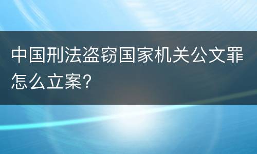 中国刑法盗窃国家机关公文罪怎么立案?