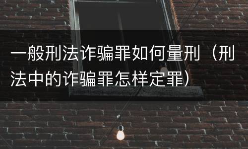 一般刑法诈骗罪如何量刑（刑法中的诈骗罪怎样定罪）