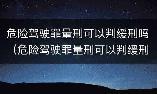 危险驾驶罪量刑可以判缓刑吗（危险驾驶罪量刑可以判缓刑吗知乎）