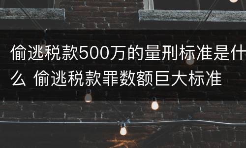 偷逃税款500万的量刑标准是什么 偷逃税款罪数额巨大标准