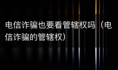 电信诈骗也要看管辖权吗（电信诈骗的管辖权）